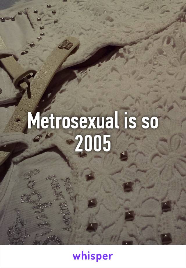 Metrosexual is so 2005