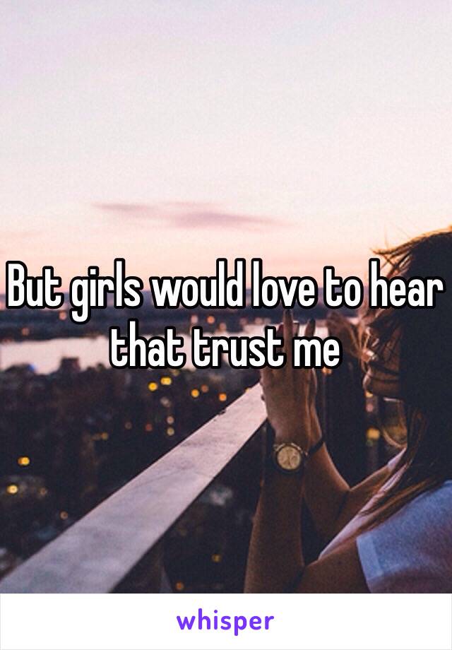 But girls would love to hear that trust me