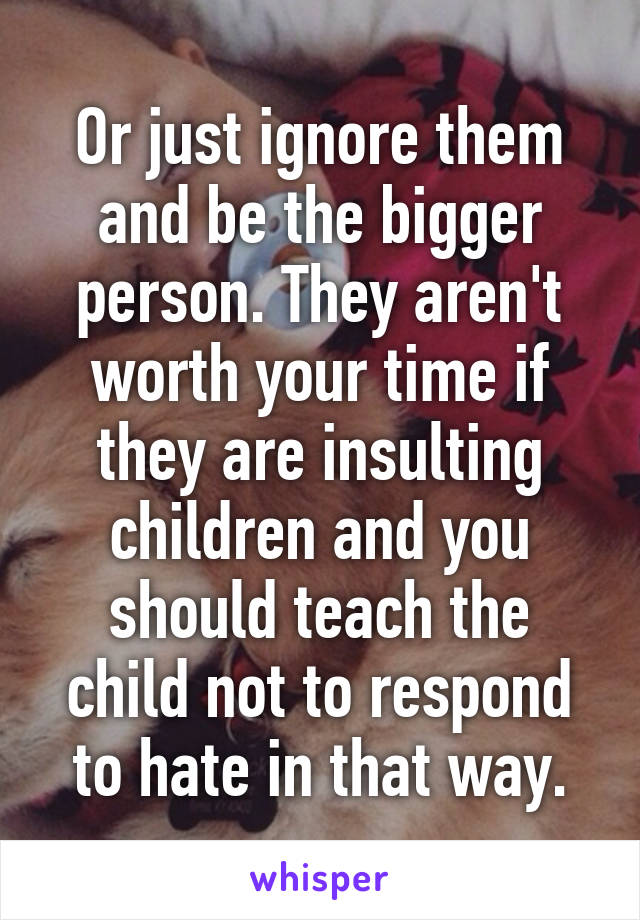 Or just ignore them and be the bigger person. They aren't worth your time if they are insulting children and you should teach the child not to respond to hate in that way.