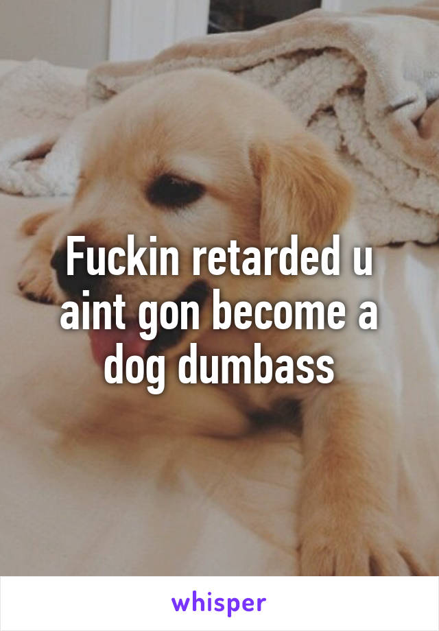 Fuckin retarded u aint gon become a dog dumbass