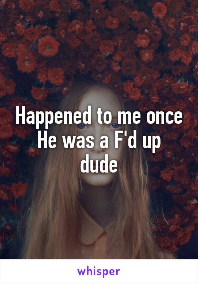 Happened to me once
He was a F'd up dude