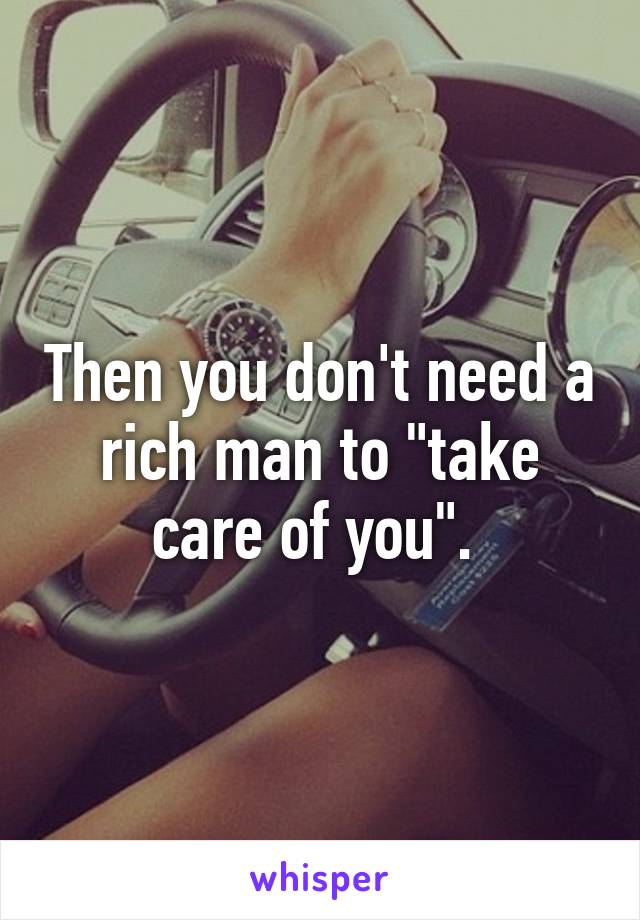 Then you don't need a rich man to "take care of you". 
