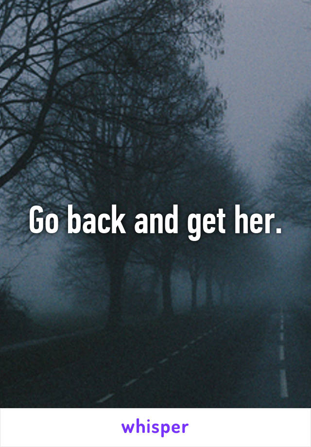 Go back and get her.