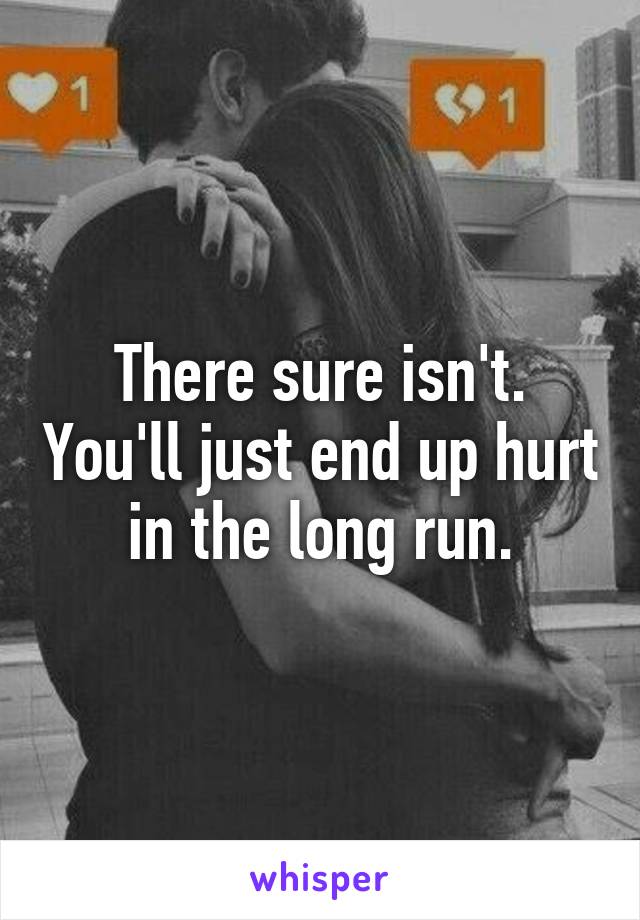 There sure isn't. You'll just end up hurt in the long run.