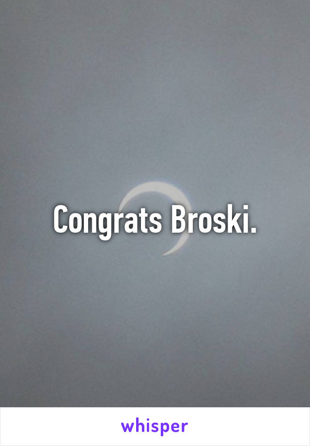 Congrats Broski.