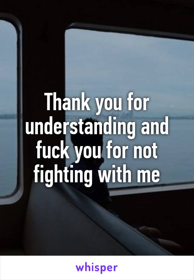 Thank you for understanding and fuck you for not fighting with me