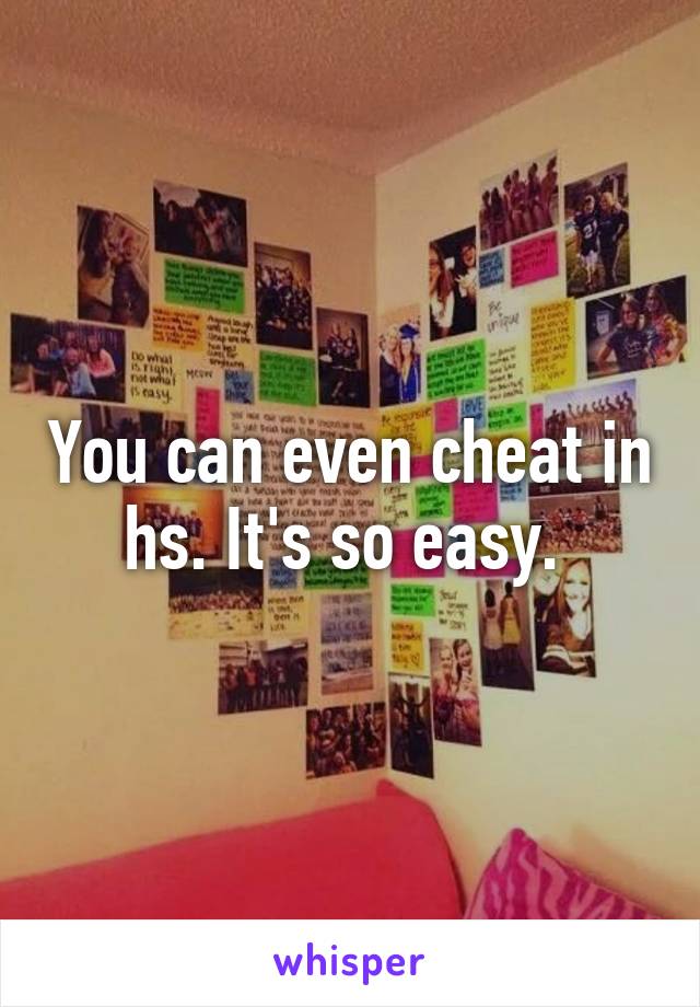 You can even cheat in hs. It's so easy. 