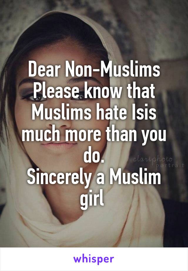 Dear Non-Muslims
Please know that Muslims hate Isis much more than you do.
Sincerely a Muslim girl 