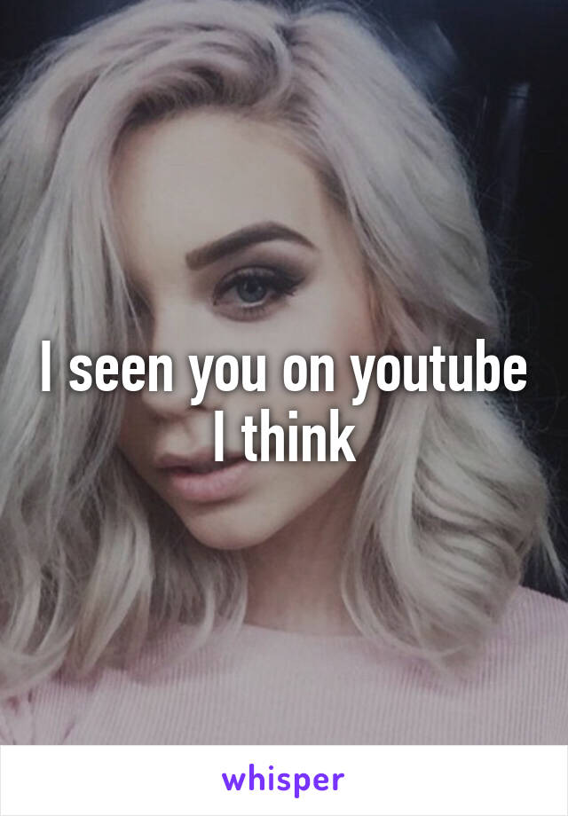 I seen you on youtube I think