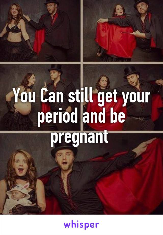 You Can still get your period and be pregnant 