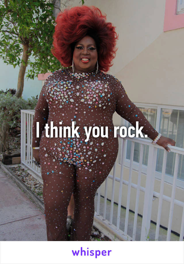 I think you rock.