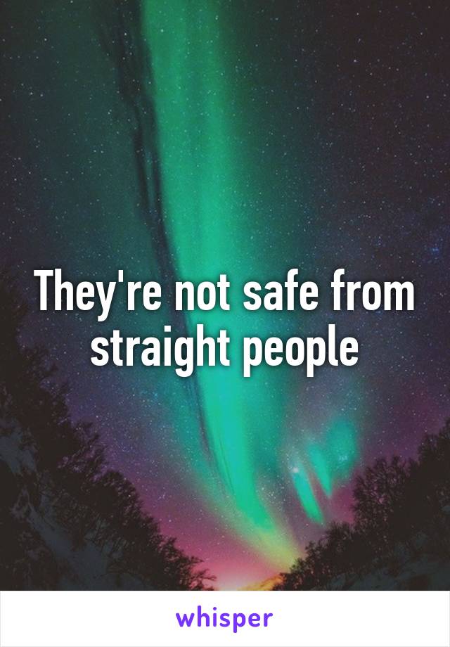 They're not safe from straight people