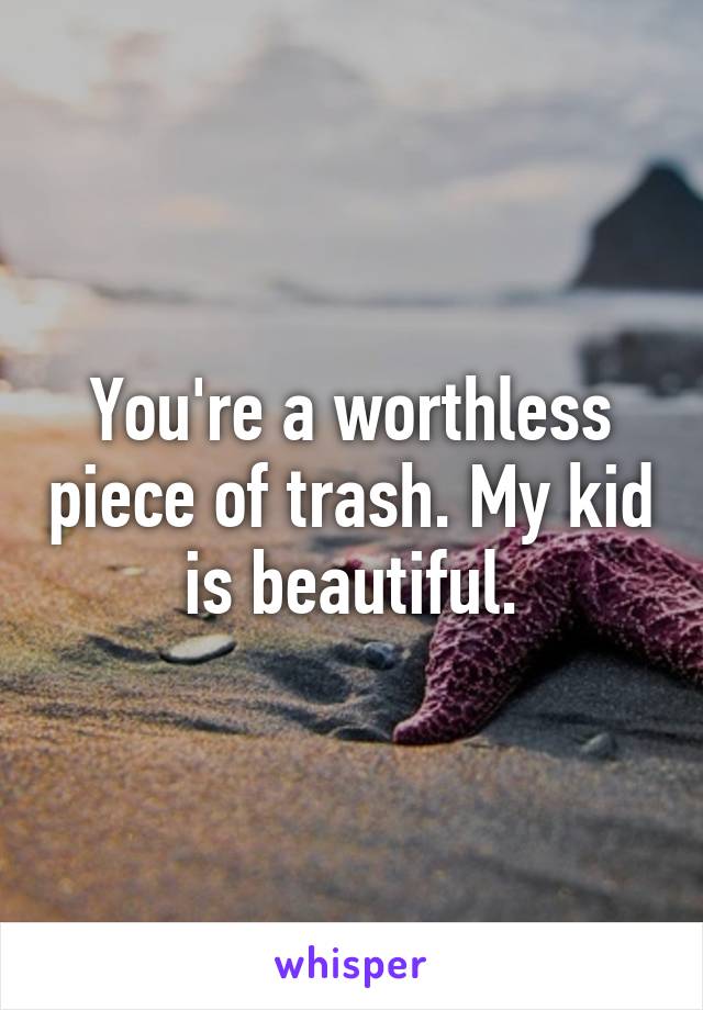 You're a worthless piece of trash. My kid is beautiful.