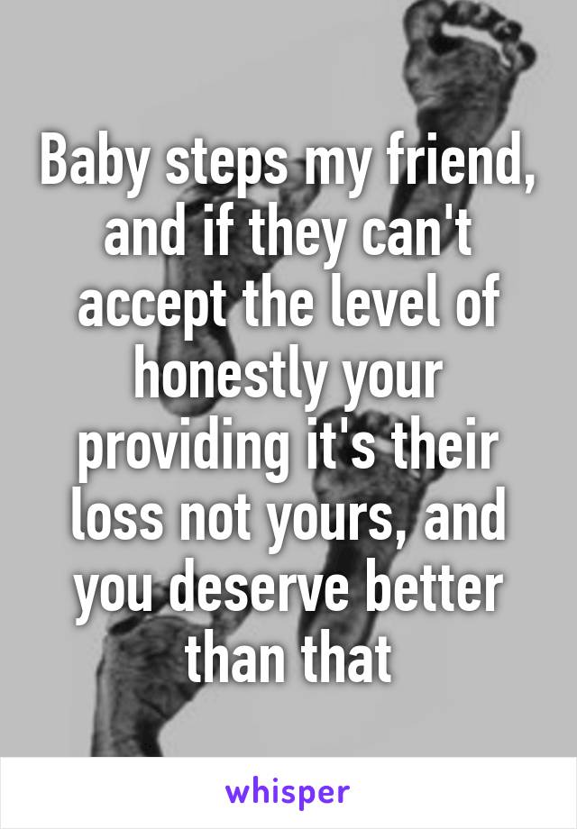 Baby steps my friend, and if they can't accept the level of honestly your providing it's their loss not yours, and you deserve better than that