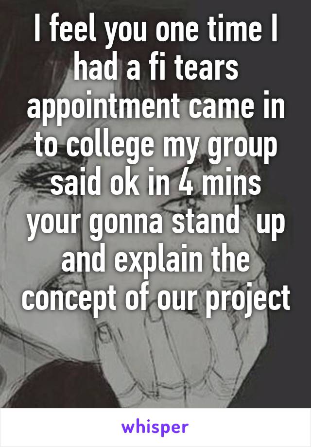I feel you one time I had a fi tears appointment came in to college my group said ok in 4 mins your gonna stand  up and explain the concept of our project


