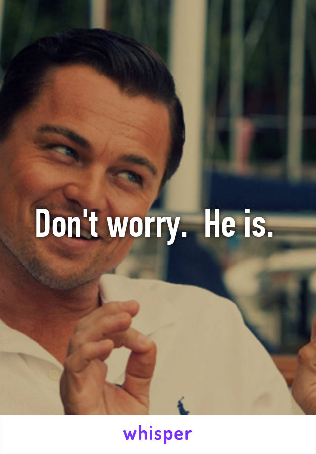 Don't worry.  He is. 
