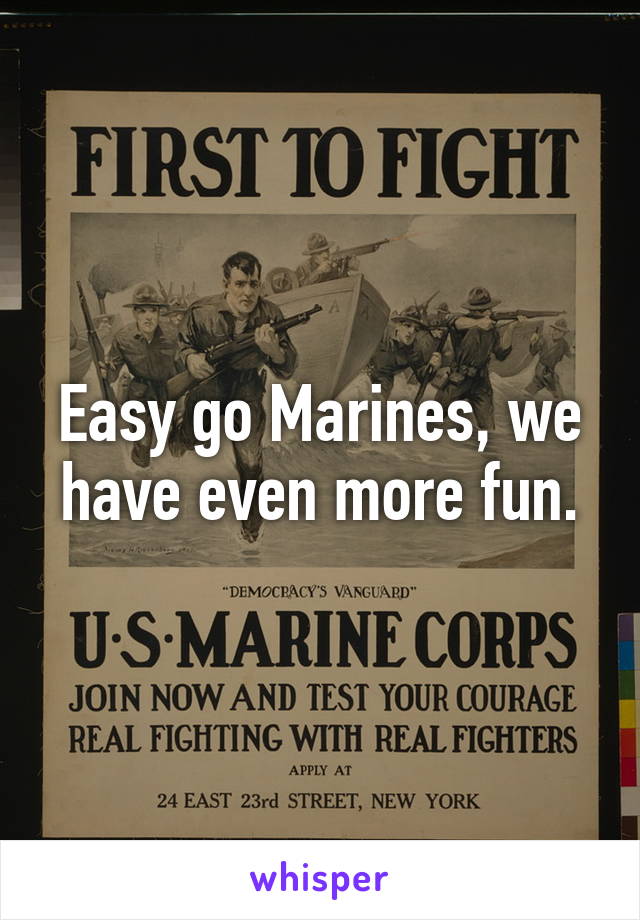 Easy go Marines, we have even more fun.