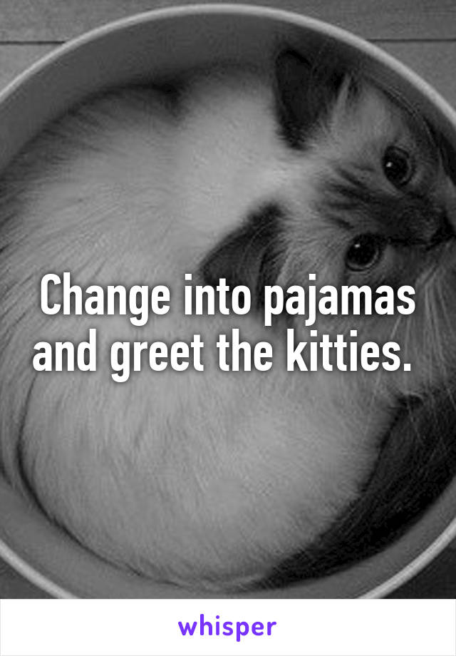 Change into pajamas and greet the kitties. 