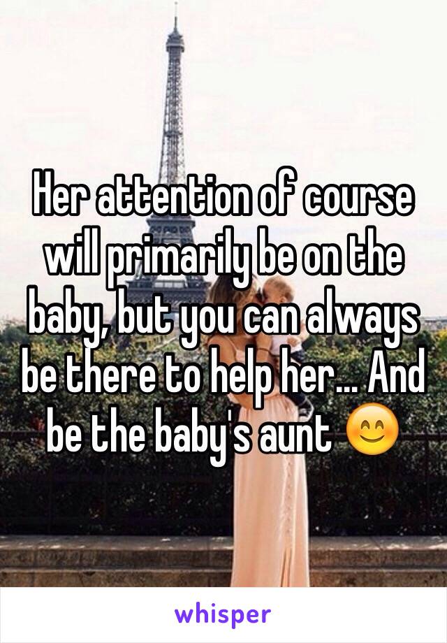 Her attention of course will primarily be on the baby, but you can always be there to help her... And be the baby's aunt 😊