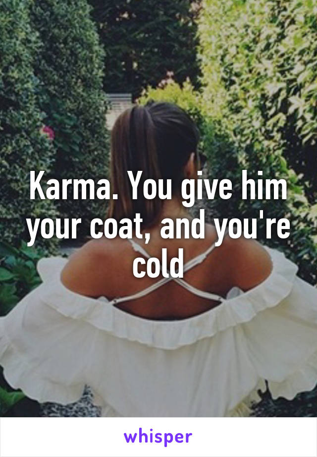 Karma. You give him your coat, and you're cold