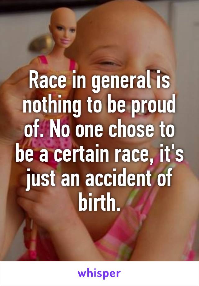 Race in general is nothing to be proud of. No one chose to be a certain race, it's just an accident of birth.