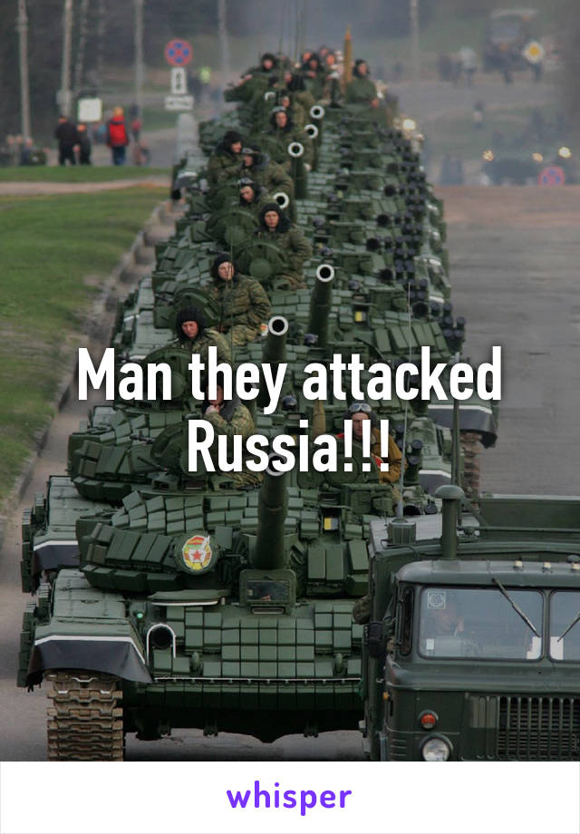 Man they attacked Russia!!!