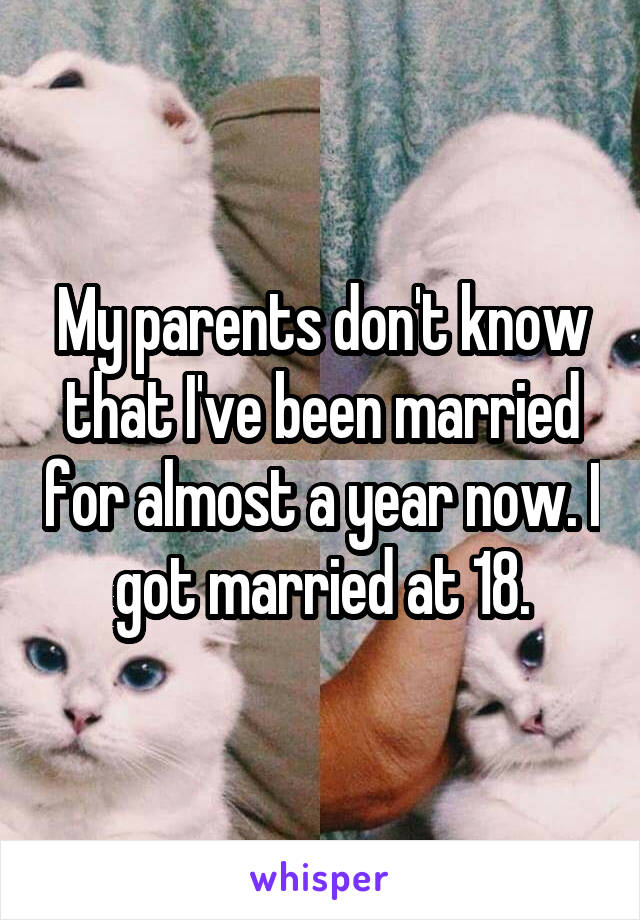 My parents don't know that I've been married for almost a year now. I got married at 18.