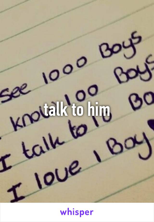 talk to him