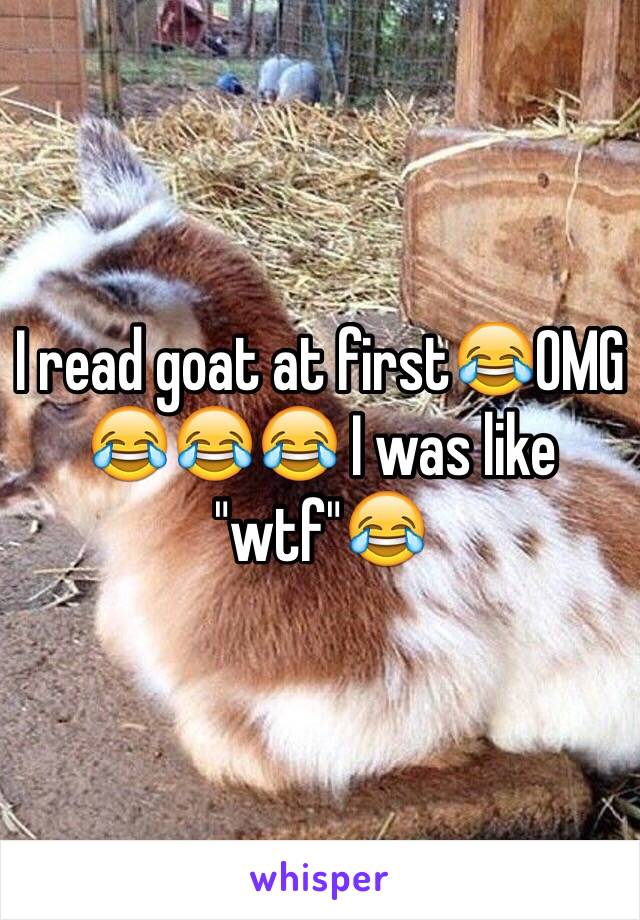 I read goat at first😂OMG 😂😂😂 I was like "wtf"😂