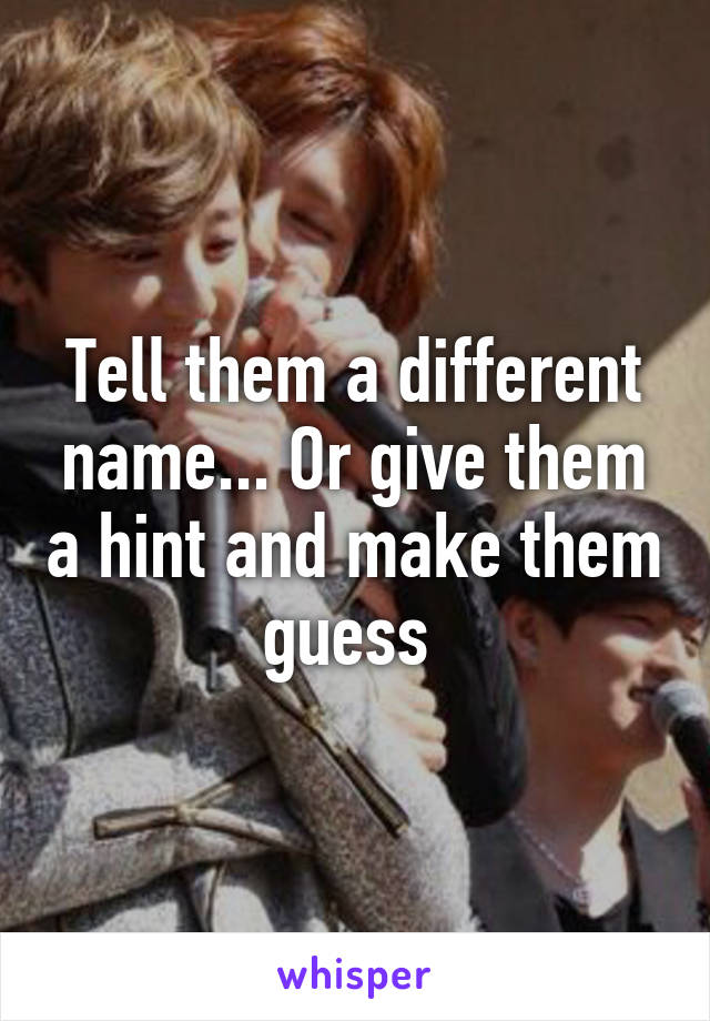 Tell them a different name... Or give them a hint and make them guess 