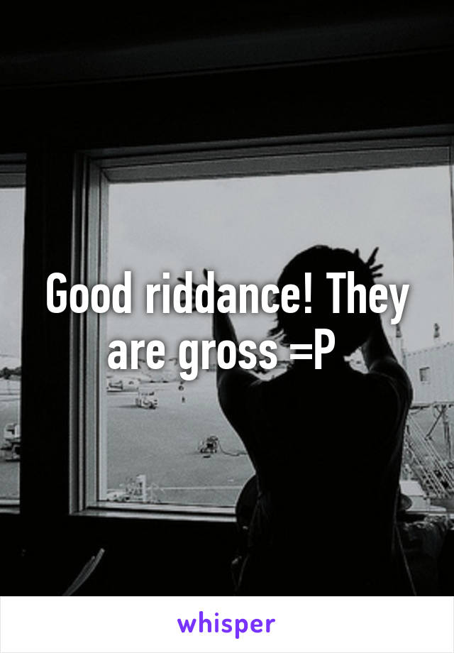Good riddance! They are gross =P 
