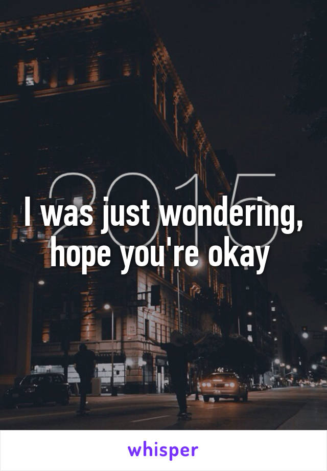 I was just wondering, hope you're okay 