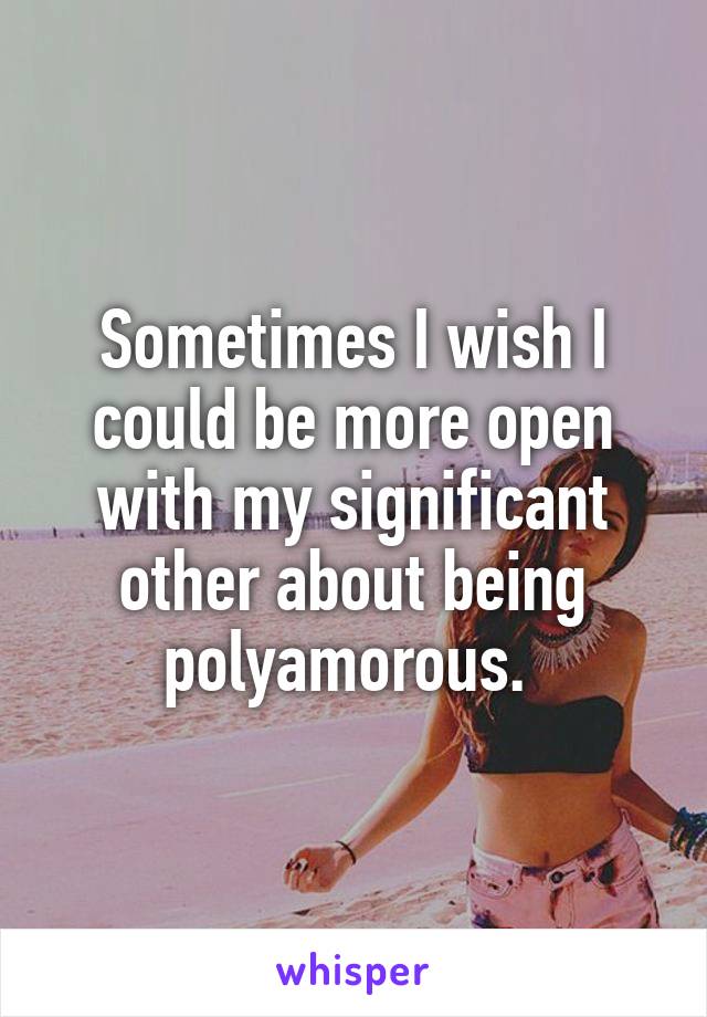 Sometimes I wish I could be more open with my significant other about being polyamorous. 