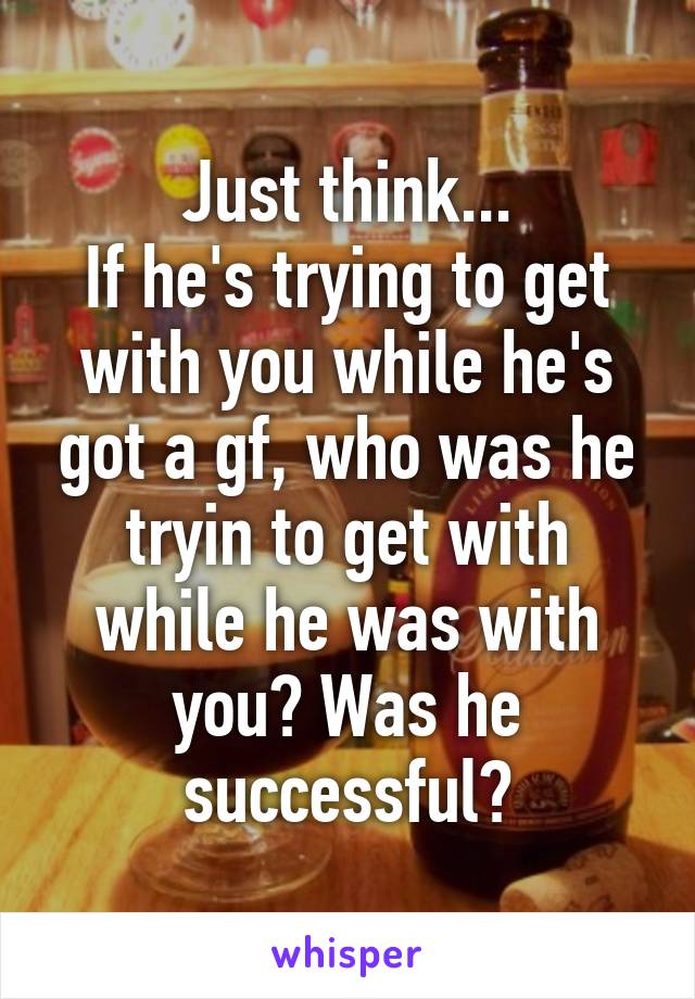 Just think...
If he's trying to get with you while he's got a gf, who was he tryin to get with while he was with you? Was he successful?