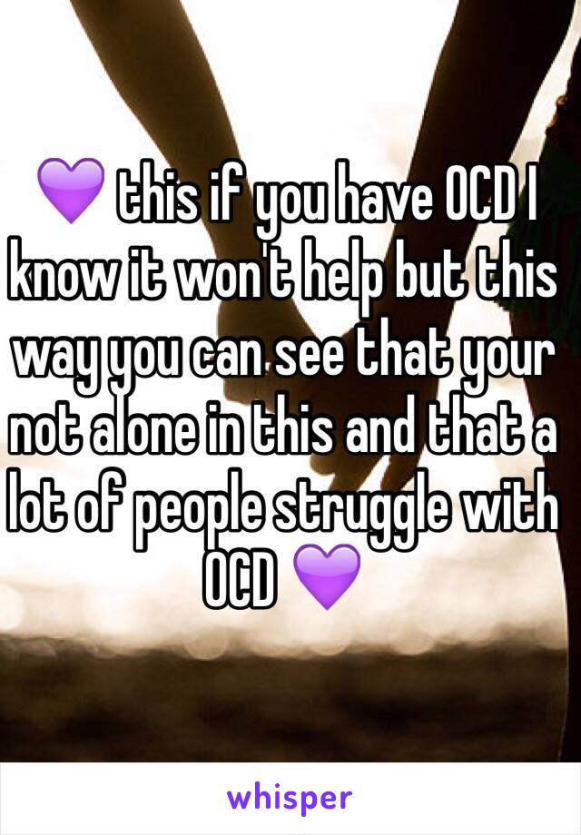 💜 this if you have OCD I know it won't help but this way you can see that your not alone in this and that a lot of people struggle with OCD 💜