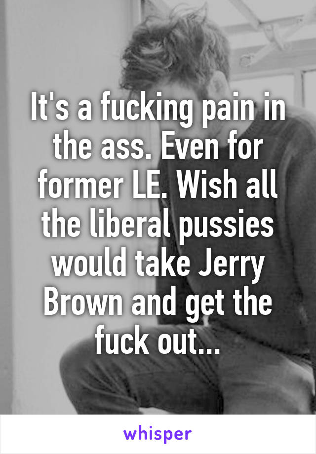 It's a fucking pain in the ass. Even for former LE. Wish all the liberal pussies would take Jerry Brown and get the fuck out...