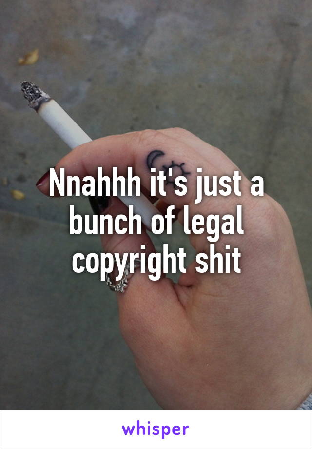 Nnahhh it's just a bunch of legal copyright shit