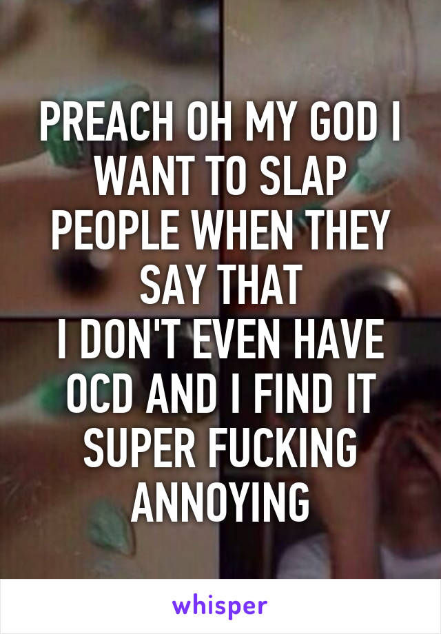 PREACH OH MY GOD I WANT TO SLAP PEOPLE WHEN THEY SAY THAT
I DON'T EVEN HAVE OCD AND I FIND IT SUPER FUCKING ANNOYING