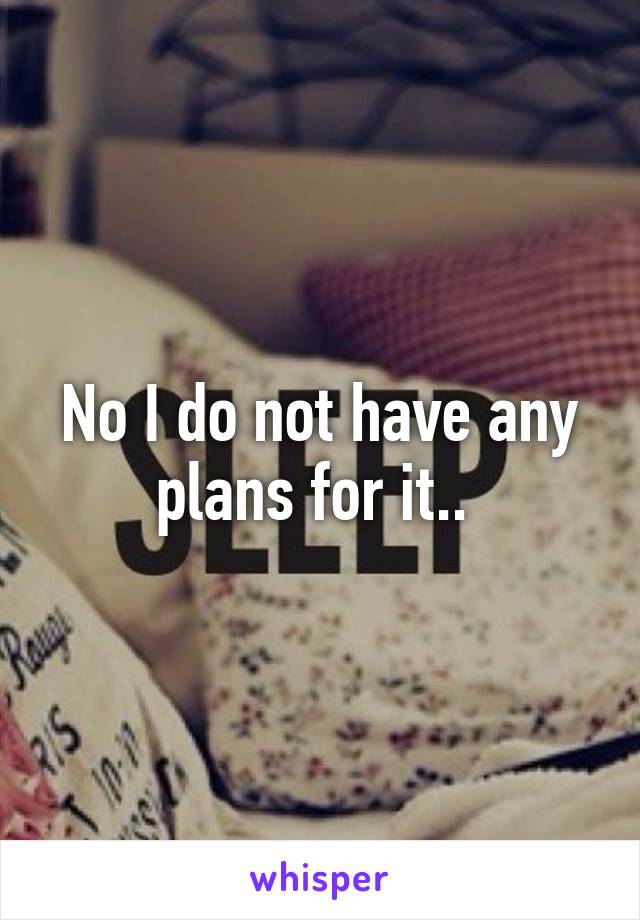 No I do not have any plans for it.. 