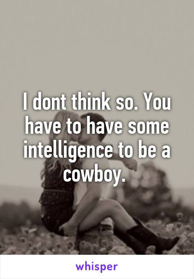 I dont think so. You have to have some intelligence to be a cowboy. 