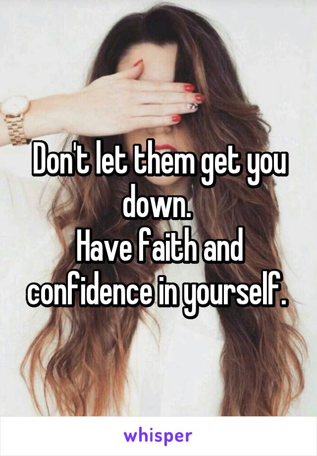 Don't let them get you down. 
Have faith and confidence in yourself. 