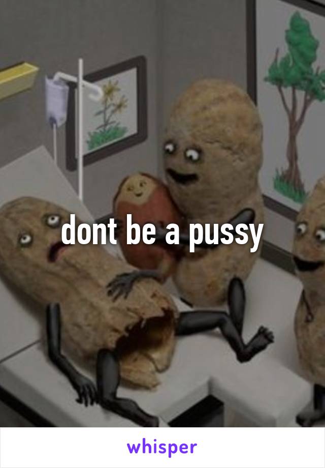 dont be a pussy