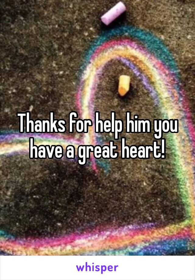 Thanks for help him you have a great heart!