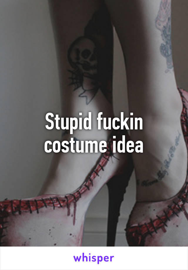 Stupid fuckin costume idea