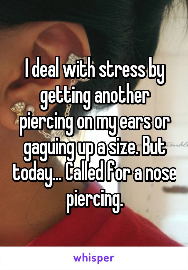 I deal with stress by getting another piercing on my ears or gaguing up a size. But today... Called for a nose piercing.