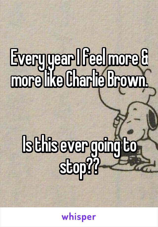 Every year I feel more & more like Charlie Brown.  

Is this ever going to stop??