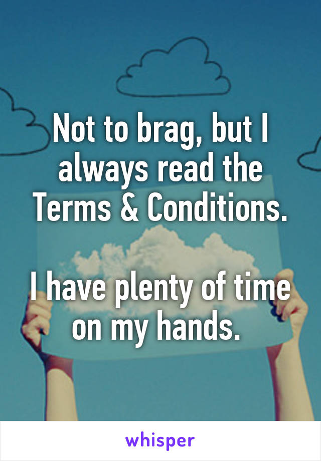 Not to brag, but I always read the Terms & Conditions.

I have plenty of time on my hands. 