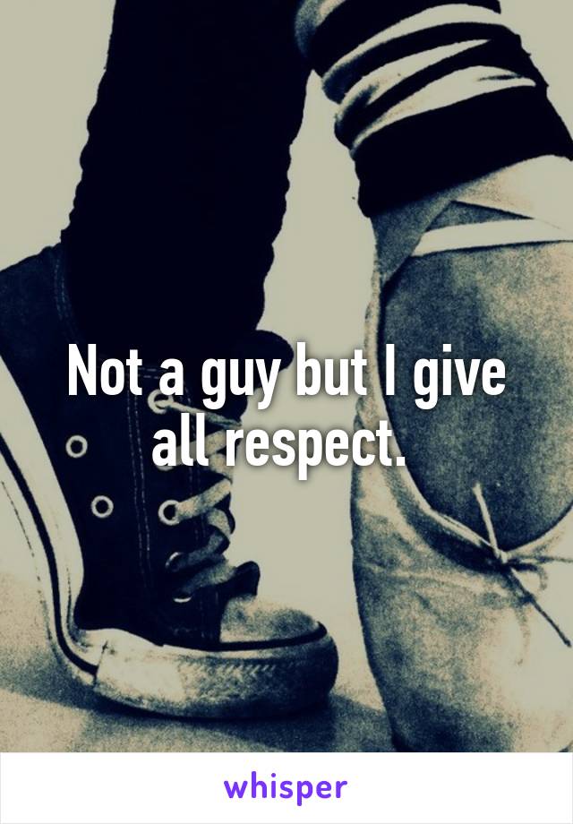 Not a guy but I give all respect. 