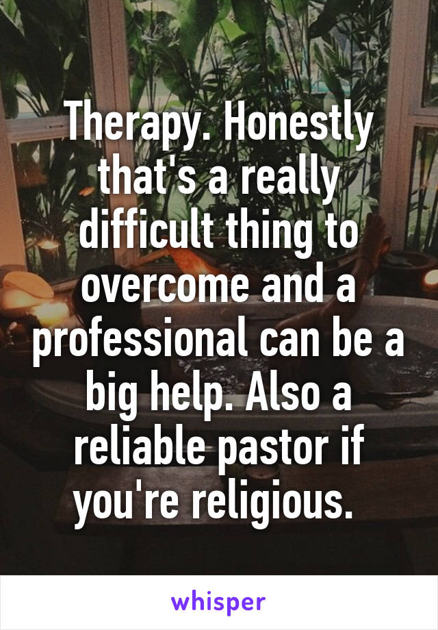 Therapy. Honestly that's a really difficult thing to overcome and a professional can be a big help. Also a reliable pastor if you're religious. 