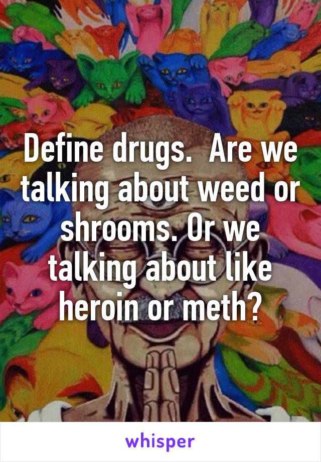 Define drugs.  Are we talking about weed or shrooms. Or we talking about like heroin or meth?